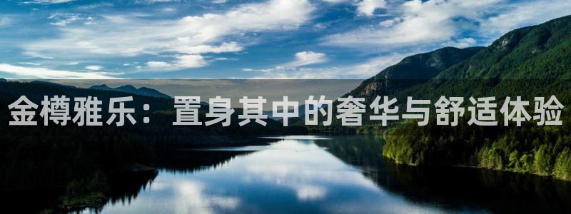 尊龙凯时·人生就是搏：金樽雅乐：置身其中的奢华与舒适体验