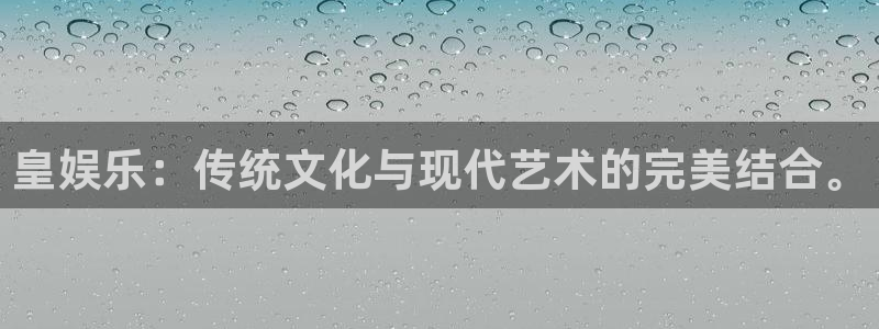 pa 尊龙凯时 - 人生就是搏!：皇娱乐：传统文化与现代艺术的完美结合。