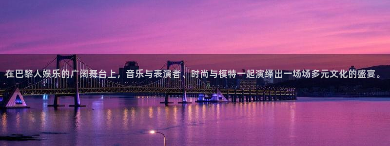 尊龙时凯人生就是搏官网登录：在巴黎人娱乐的广阔舞台上，音乐与表演者、时尚与模特一起演绎出一场场多元文化的盛宴。