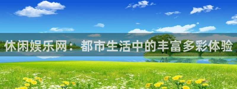 尊龙凯时人生就是搏z6com：休闲娱乐网：都市生活中的丰富多彩体验