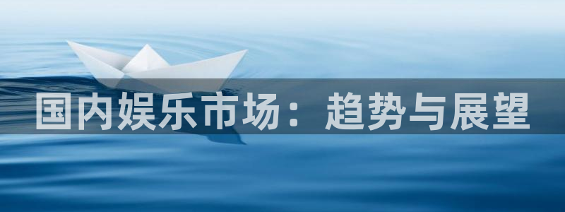 尊龙时凯人生就是搏官网：国内娱乐市场：趋势与展望
