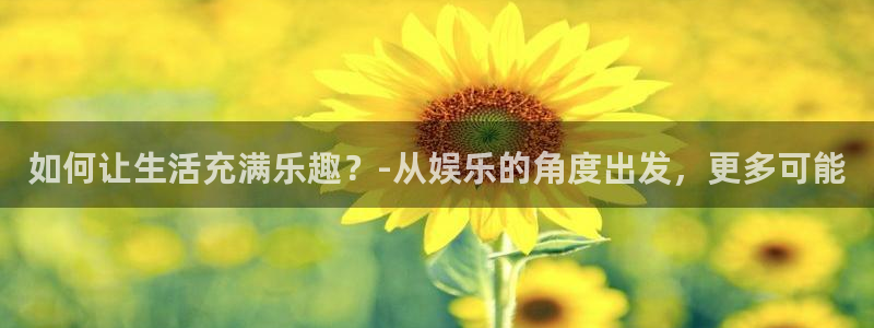 尊龙凯时人生就是搏集团：如何让生活充满乐趣？-从娱乐的角度出发，更多可能