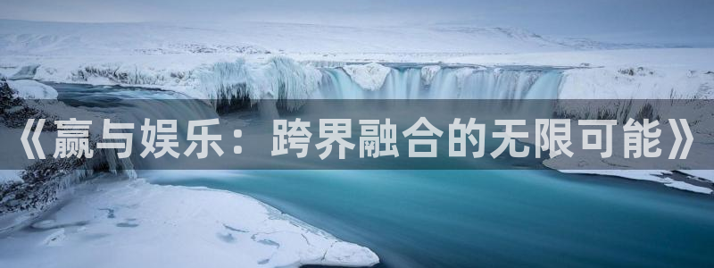 尊龙时凯人生就是搏官网登录：《赢与娱乐：跨界融合的无限可能》