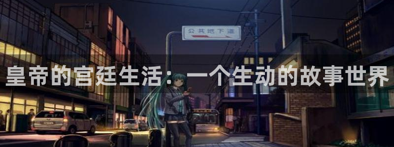 尊龙凯时人生就是搏官网：皇帝的宫廷生活：一个生动的故事世界