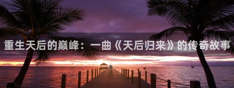 人生就是搏集团是做什么的：重生天后的巅峰：一曲《天后归来》的传奇故事