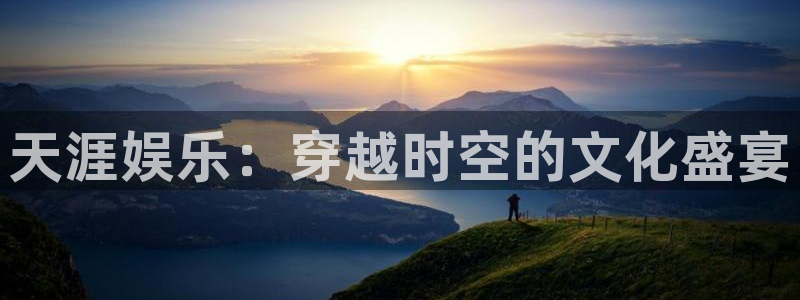 尊龙凯时人生就是搏z6com：天涯娱乐：穿越时空的文化盛宴