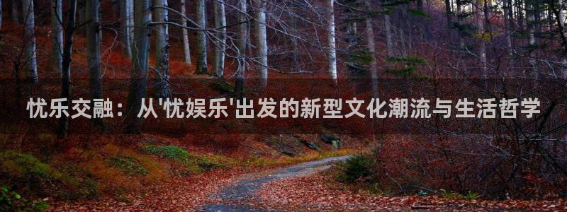 尊龙时凯人生就是搏：忧乐交融：从\'忧娱乐\'出发的新型文化潮流与生活哲学