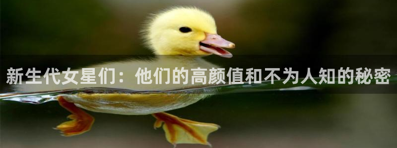尊龙一人生就是搏：新生代女星们：他们的高颜值和不为人知的秘密