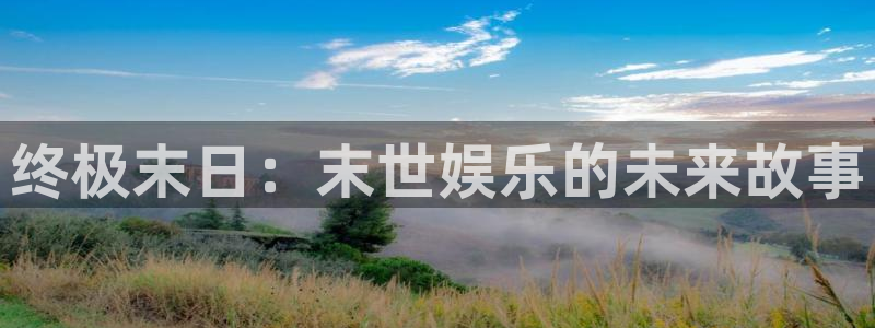 pa 尊龙凯时 - 人生就是搏!：终极末日：末世娱乐的未来故事
