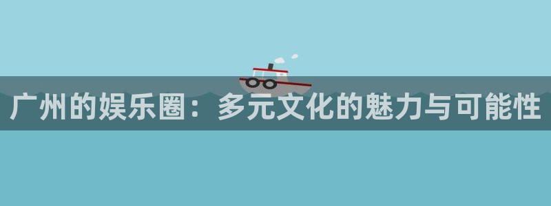 尊龙凯时·人生就是搏：广州的娱乐圈：多元文化的魅力与可能性