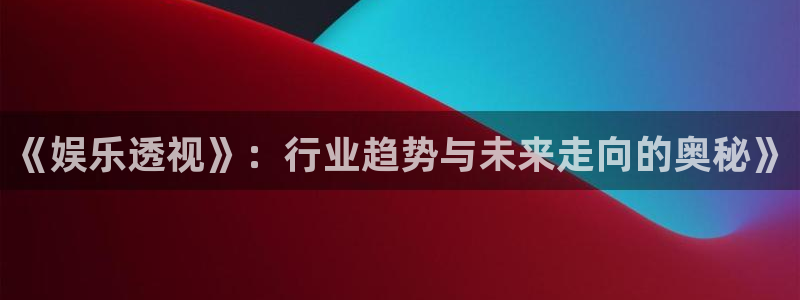 凯时人生就是搏：《娱乐透视》：行业趋势与未来走向的奥秘》